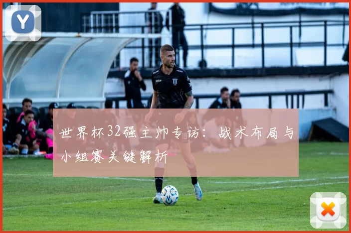 世界杯32强主帅专访:战术布局与小组赛关键解析