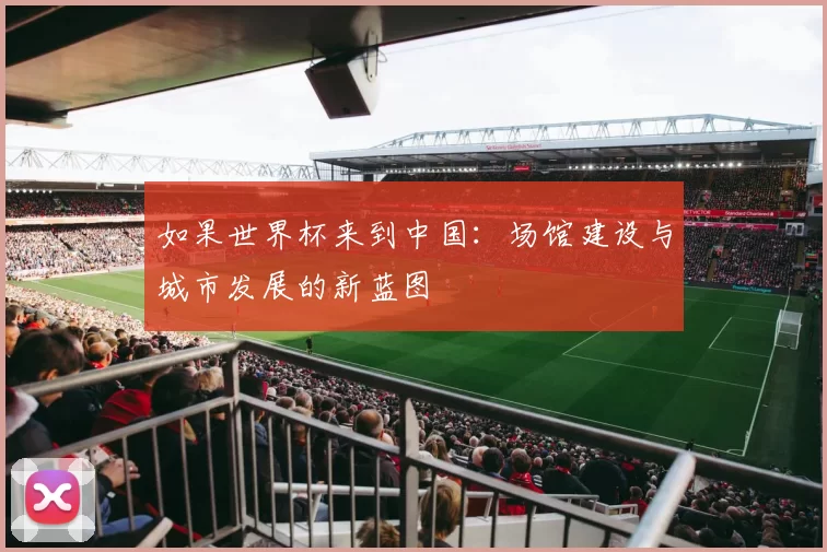 如果世界杯来到中国:场馆建设与城市发展的新蓝图
