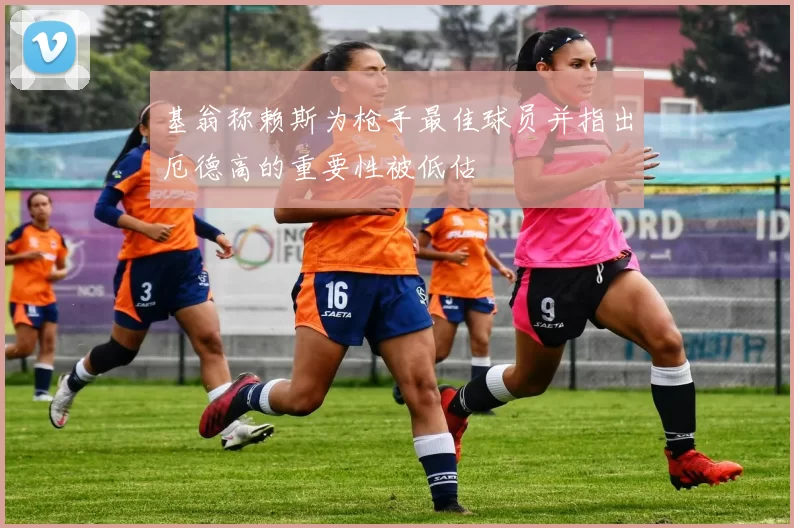 基翁称赖斯为枪手最佳球员并指出厄德高的重要性被低估