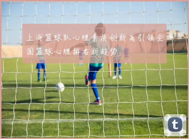 上海篮球队心理素质创新高引领全国篮球心理排名新趋势