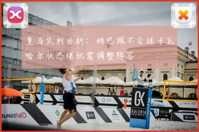 皇马失利分析:姆巴佩不合适卡瓦哈尔状态堪忧需调整阵容