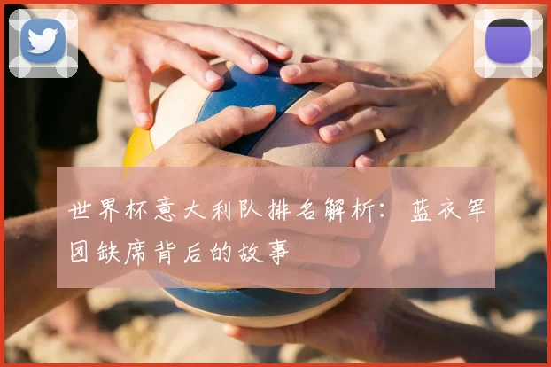 世界杯意大利队排名解析:蓝衣军团缺席背后的故事