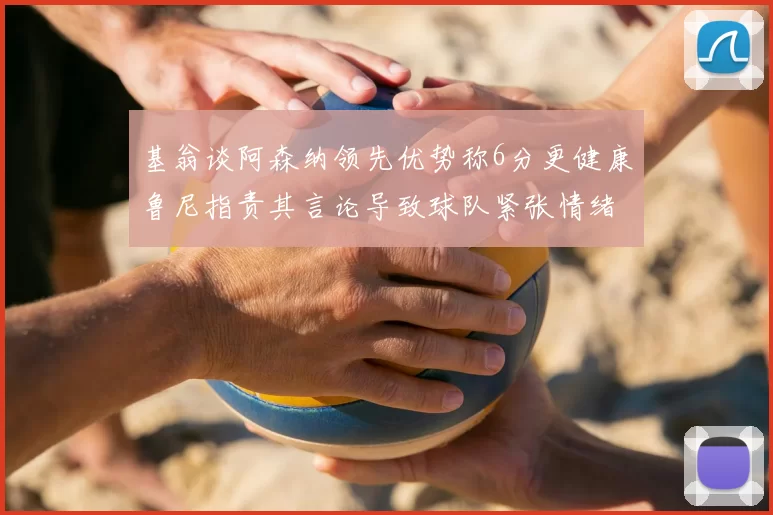 基翁谈阿森纳领先优势称6分更健康鲁尼指责其言论导致球队紧张情绪
