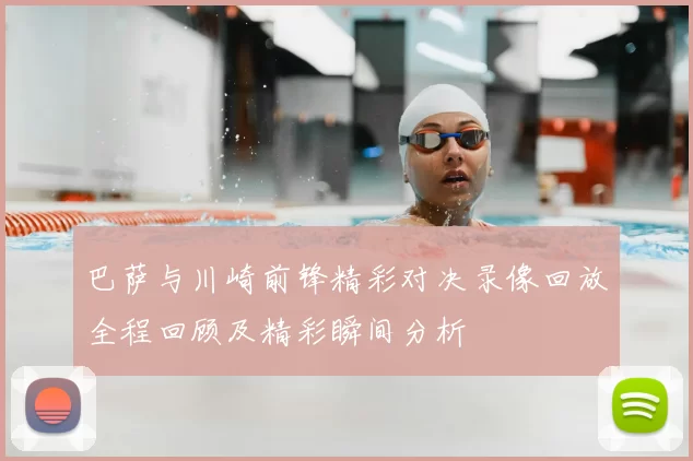 巴萨与川崎前锋精彩对决录像回放全程回顾及精彩瞬间分析