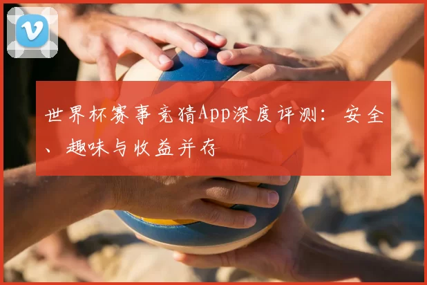 世界杯赛事竞猜App深度评测：安全、趣味与收益并存