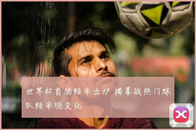 世界杯首场赔率出炉 揭幕战热门球队赔率现变化