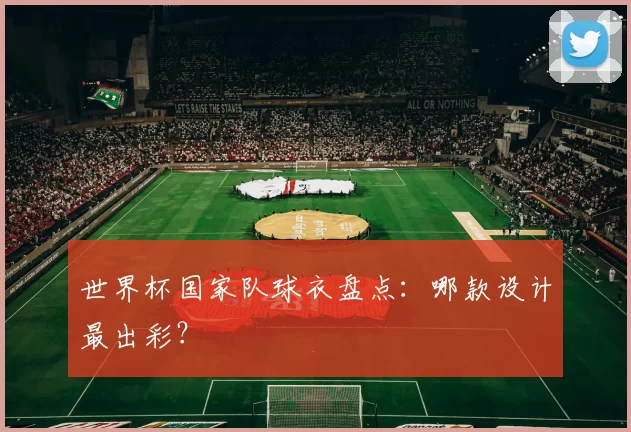 世界杯国家队球衣盘点:哪款设计最出彩?