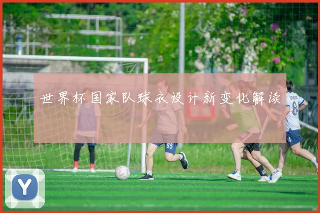 世界杯国家队球衣设计新变化解读