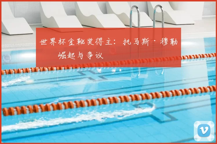 世界杯金靴奖得主:托马斯·穆勒的崛起与争议