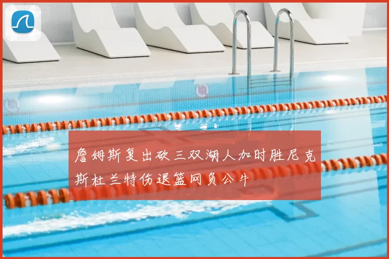 詹姆斯复出砍三双湖人加时胜尼克斯杜兰特伤退篮网负公牛