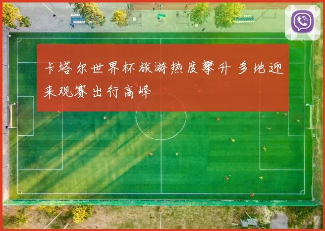 卡塔尔世界杯旅游热度攀升 多地迎来观赛出行高峰