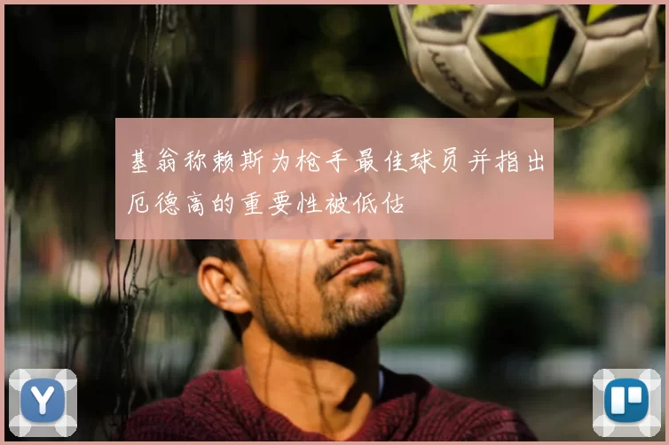 基翁称赖斯为枪手最佳球员并指出厄德高的重要性被低估