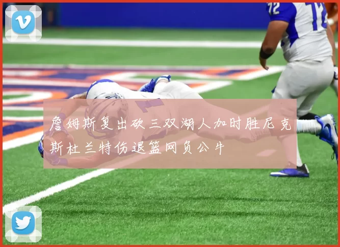 詹姆斯复出砍三双湖人加时胜尼克斯杜兰特伤退篮网负公牛