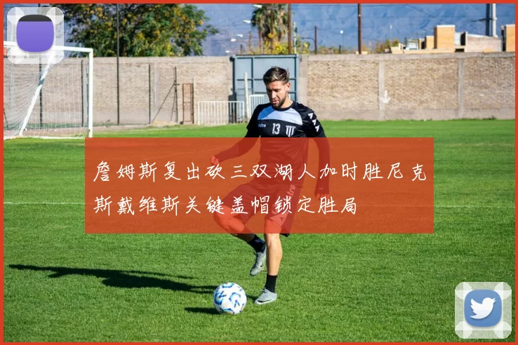 詹姆斯复出砍三双湖人加时胜尼克斯戴维斯关键盖帽锁定胜局