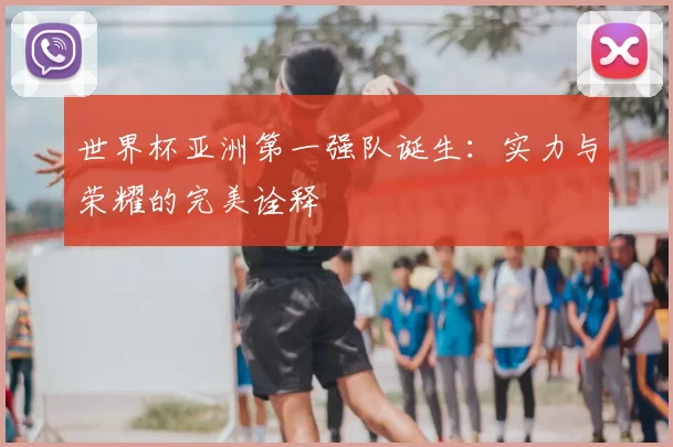 世界杯亚洲第一强队诞生:实力与荣耀的完美诠释