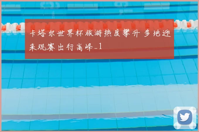 卡塔尔世界杯旅游热度攀升 多地迎来观赛出行高峰_1