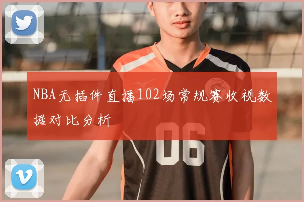 NBA无插件直播102场常规赛收视数据对比分析