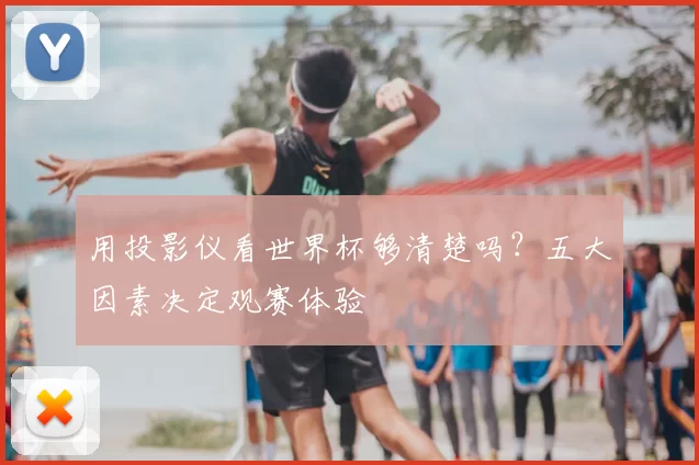 用投影仪看世界杯够清楚吗？五大因素决定观赛体验