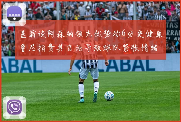 基翁谈阿森纳领先优势称6分更健康鲁尼指责其言论导致球队紧张情绪