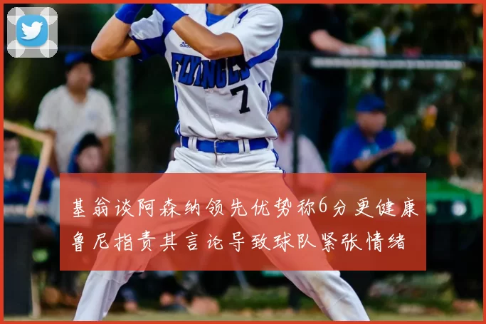 基翁谈阿森纳领先优势称6分更健康鲁尼指责其言论导致球队紧张情绪