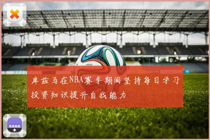 库兹马在NBA赛季期间坚持每日学习投资知识提升自我能力