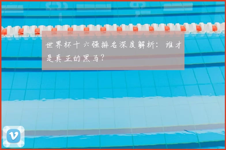 世界杯十六强排名深度解析:谁才是真正的黑马?