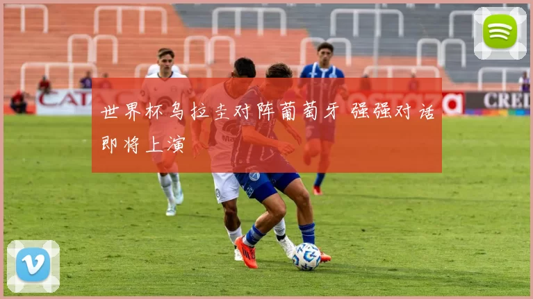世界杯乌拉圭对阵葡萄牙 强强对话即将上演