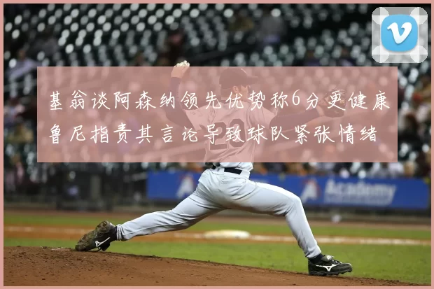 基翁谈阿森纳领先优势称6分更健康鲁尼指责其言论导致球队紧张情绪