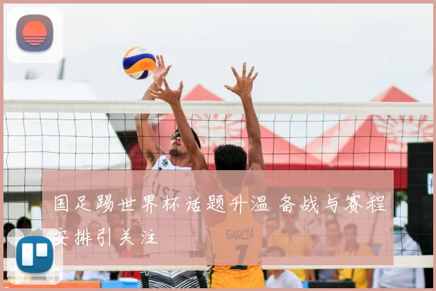 国足踢世界杯话题升温 备战与赛程安排引关注