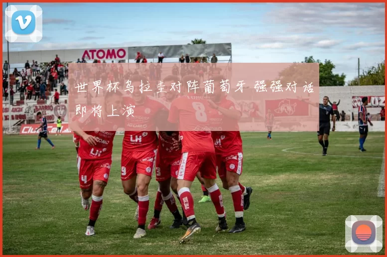 世界杯乌拉圭对阵葡萄牙 强强对话即将上演