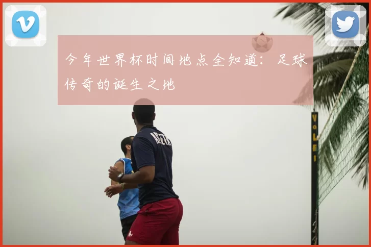 今年世界杯时间地点全知道:足球传奇的诞生之地