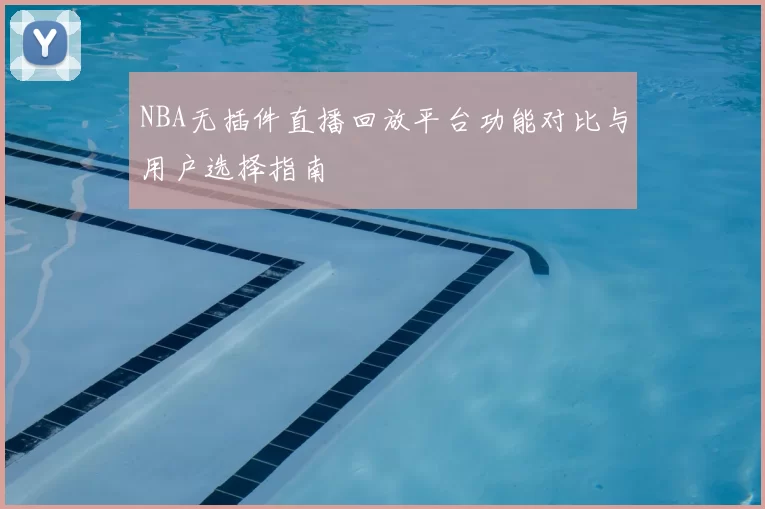 NBA无插件直播回放平台功能对比与用户选择指南