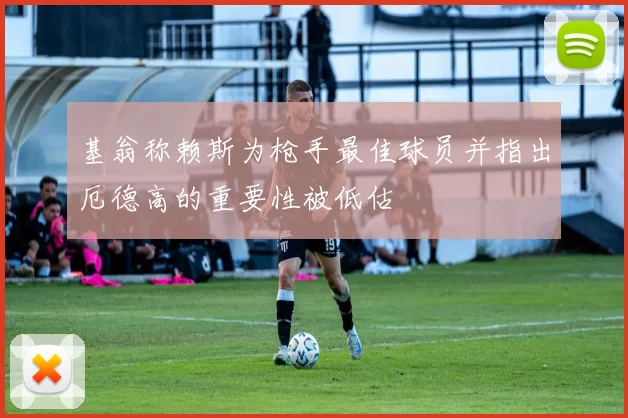 基翁称赖斯为枪手最佳球员并指出厄德高的重要性被低估