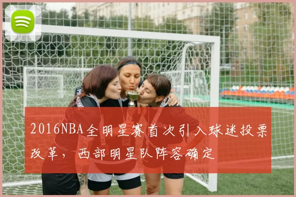 2016NBA全明星赛首次引入球迷投票改革,西部明星队阵容确定