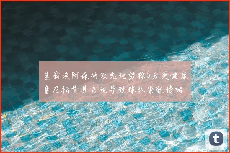 基翁谈阿森纳领先优势称6分更健康鲁尼指责其言论导致球队紧张情绪