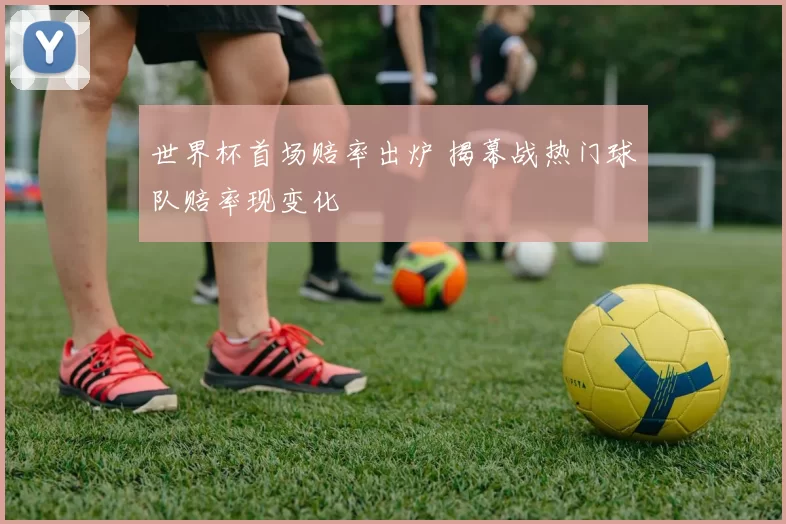 世界杯首场赔率出炉 揭幕战热门球队赔率现变化