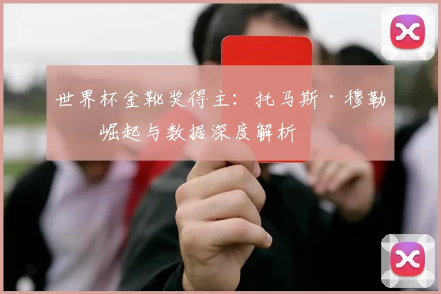 世界杯金靴奖得主:托马斯·穆勒的崛起与数据深度解析