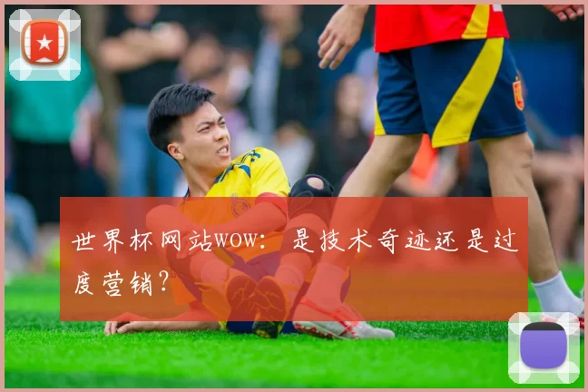世界杯网站wow:是技术奇迹还是过度营销?