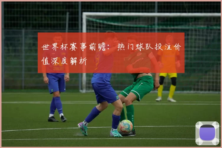 世界杯赛事前瞻：热门球队投注价值深度解析