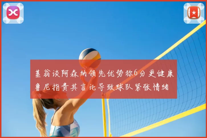 基翁谈阿森纳领先优势称6分更健康鲁尼指责其言论导致球队紧张情绪