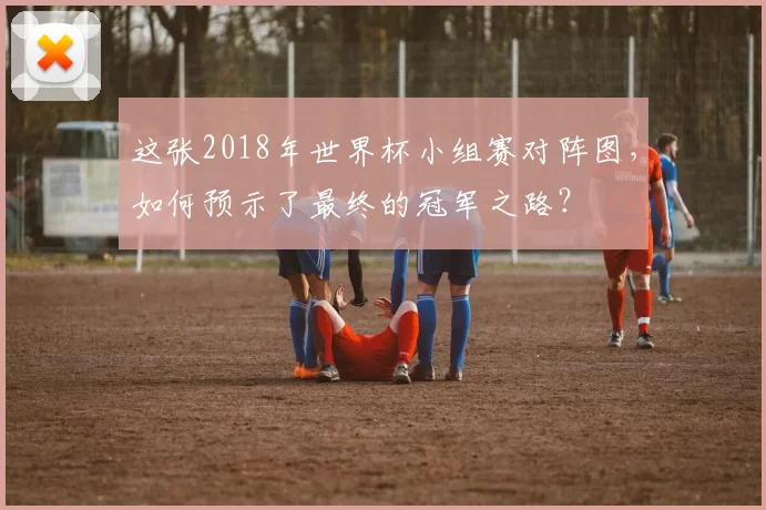 这张2018年世界杯小组赛对阵图,如何预示了最终的冠军之路?
