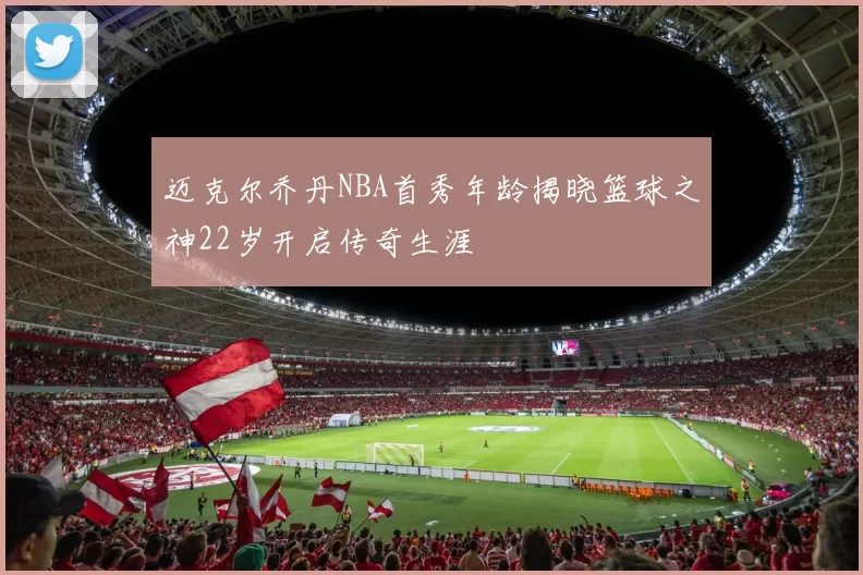 迈克尔乔丹NBA首秀年龄揭晓篮球之神22岁开启传奇生涯