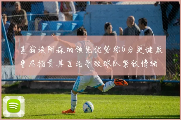 基翁谈阿森纳领先优势称6分更健康鲁尼指责其言论导致球队紧张情绪
