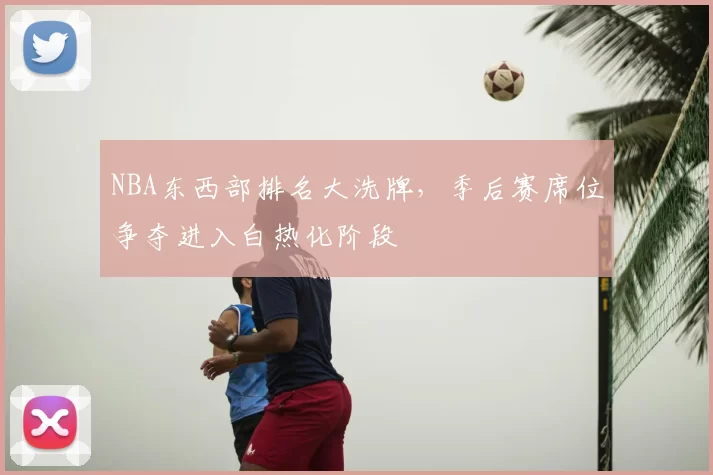 NBA东西部排名大洗牌,季后赛席位争夺进入白热化阶段