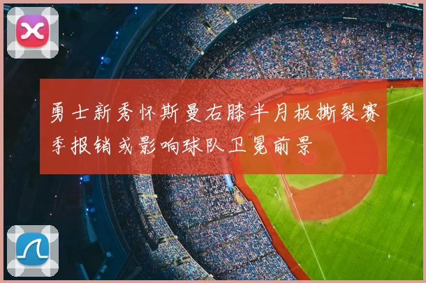 勇士新秀怀斯曼右膝半月板撕裂赛季报销或影响球队卫冕前景