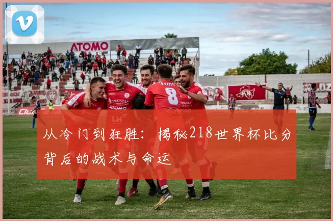 从冷门到狂胜：揭秘218世界杯比分背后的战术与命运