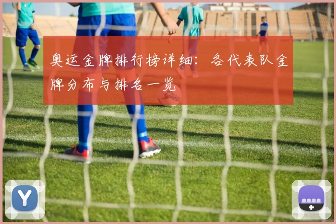 奥运金牌排行榜详细:各代表队金牌分布与排名一览