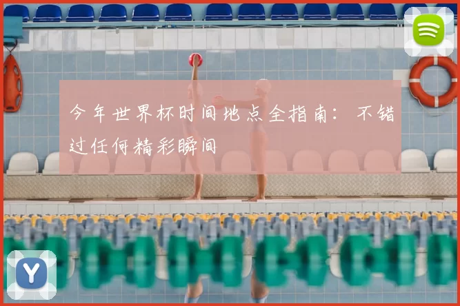 今年世界杯时间地点全指南:不错过任何精彩瞬间