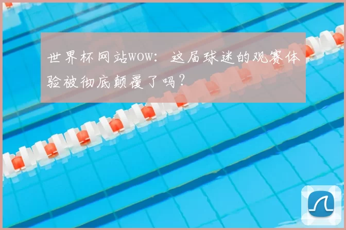 世界杯网站wow:这届球迷的观赛体验被彻底颠覆了吗?