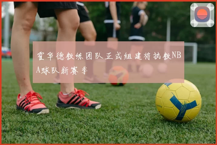 霍华德教练团队正式组建将执教NBA球队新赛季